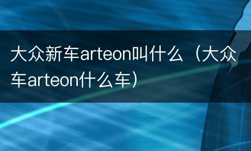大众新车arteon叫什么（大众车arteon什么车）