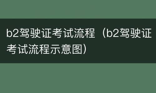 b2驾驶证考试流程（b2驾驶证考试流程示意图）