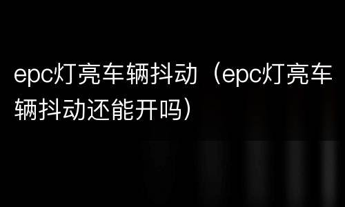 epc灯亮车辆抖动（epc灯亮车辆抖动还能开吗）