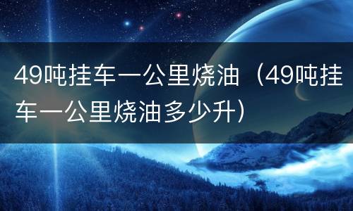 49吨挂车一公里烧油（49吨挂车一公里烧油多少升）