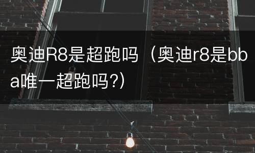 奥迪R8是超跑吗（奥迪r8是bba唯一超跑吗?）