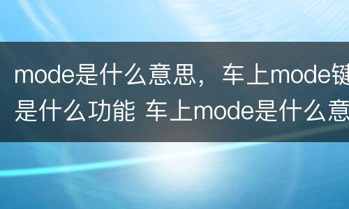mode是什么意思，车上mode键是什么功能 车上mode是什么意思的按键?