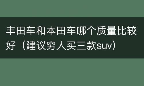丰田车和本田车哪个质量比较好（建议穷人买三款suv）