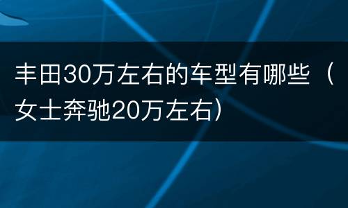 丰田30万左右的车型有哪些（女士奔驰20万左右）