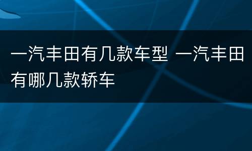 一汽丰田有几款车型 一汽丰田有哪几款轿车