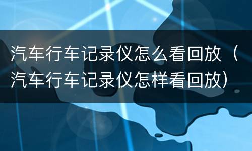 汽车行车记录仪怎么看回放（汽车行车记录仪怎样看回放）