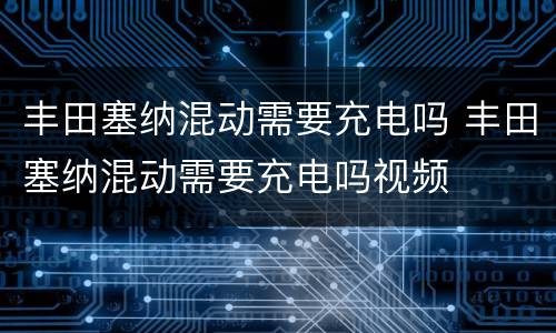 丰田塞纳混动需要充电吗 丰田塞纳混动需要充电吗视频