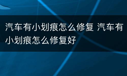 汽车有小划痕怎么修复 汽车有小划痕怎么修复好