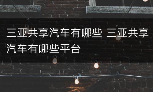 三亚共享汽车有哪些 三亚共享汽车有哪些平台