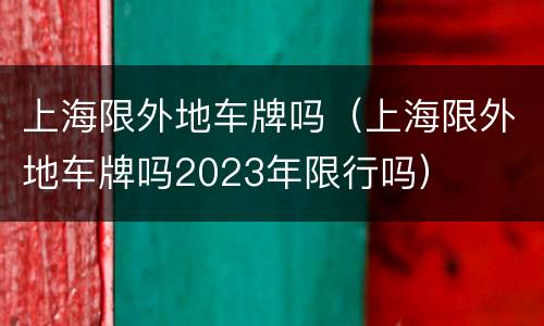 上海限外地车牌吗（上海限外地车牌吗2023年限行吗）
