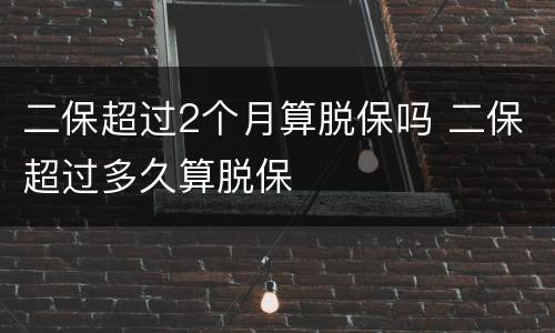 二保超过2个月算脱保吗 二保超过多久算脱保