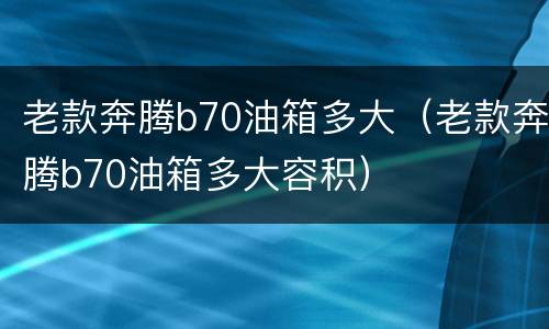 老款奔腾b70油箱多大（老款奔腾b70油箱多大容积）