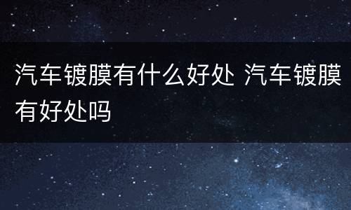 汽车镀膜有什么好处 汽车镀膜有好处吗