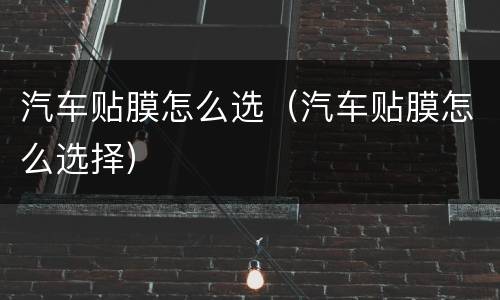 汽车贴膜怎么选（汽车贴膜怎么选择）