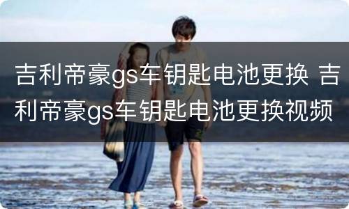 吉利帝豪gs车钥匙电池更换 吉利帝豪gs车钥匙电池更换视频