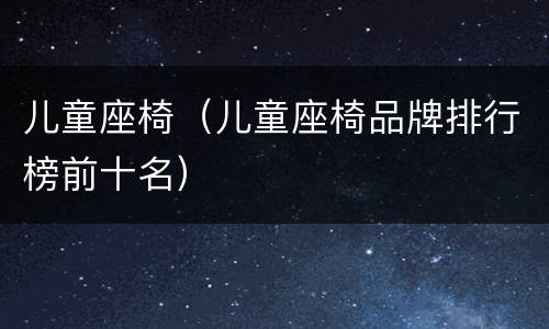 儿童座椅（儿童座椅品牌排行榜前十名）