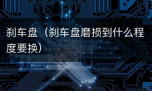 刹车盘（刹车盘磨损到什么程度要换）