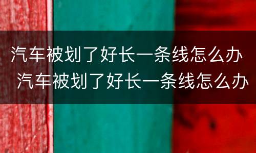 汽车被划了好长一条线怎么办 汽车被划了好长一条线怎么办报保险说没有划痕险