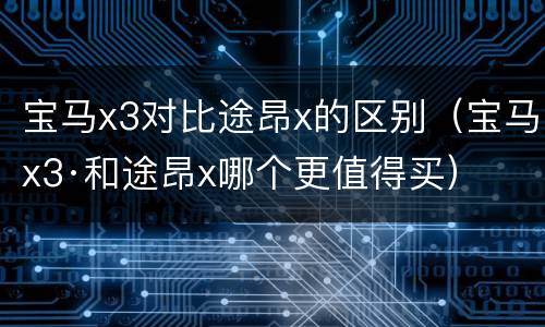 宝马x3对比途昂x的区别（宝马x3·和途昂x哪个更值得买）