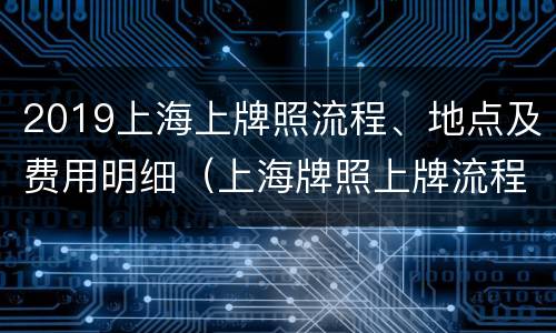 2019上海上牌照流程、地点及费用明细（上海牌照上牌流程及费用）