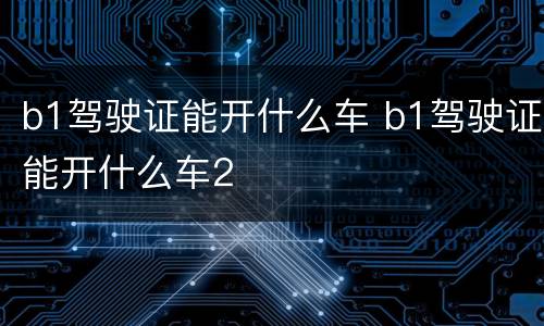 b1驾驶证能开什么车 b1驾驶证能开什么车2