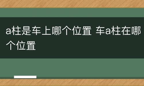 a柱是车上哪个位置 车a柱在哪个位置