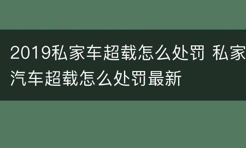 2019私家车超载怎么处罚 私家汽车超载怎么处罚最新