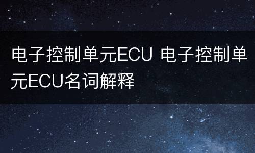 电子控制单元ECU 电子控制单元ECU名词解释