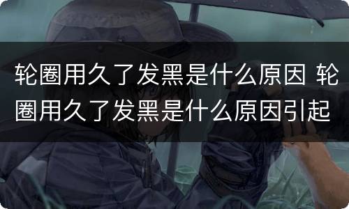 轮圈用久了发黑是什么原因 轮圈用久了发黑是什么原因引起的