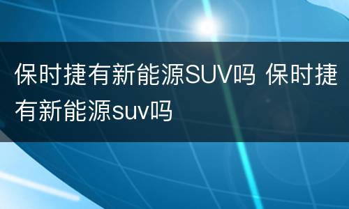 保时捷有新能源SUV吗 保时捷有新能源suv吗
