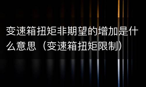 变速箱扭矩非期望的增加是什么意思（变速箱扭矩限制）