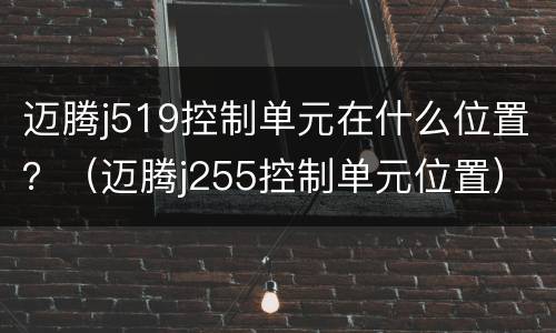 迈腾j519控制单元在什么位置？（迈腾j255控制单元位置）