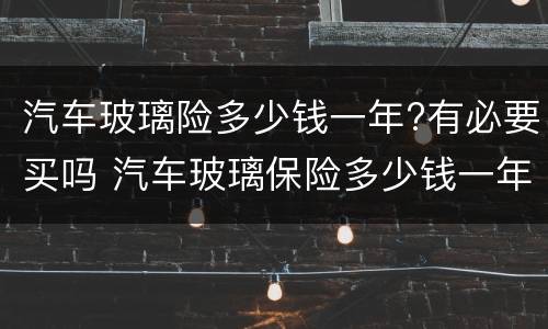 汽车玻璃险多少钱一年?有必要买吗 汽车玻璃保险多少钱一年