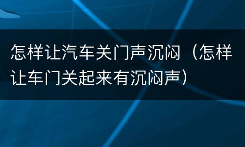 怎样让汽车关门声沉闷（怎样让车门关起来有沉闷声）