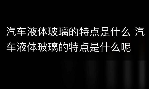 汽车液体玻璃的特点是什么 汽车液体玻璃的特点是什么呢