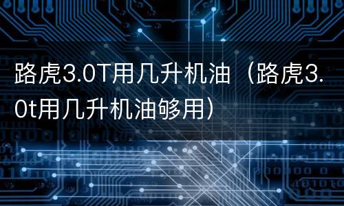 路虎3.0T用几升机油（路虎3.0t用几升机油够用）
