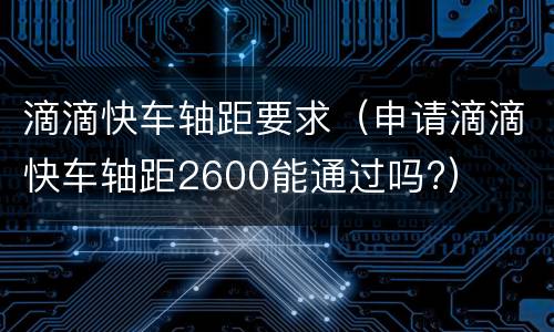 滴滴快车轴距要求（申请滴滴快车轴距2600能通过吗?）