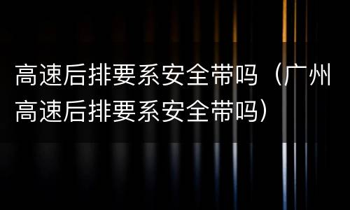 高速后排要系安全带吗（广州高速后排要系安全带吗）
