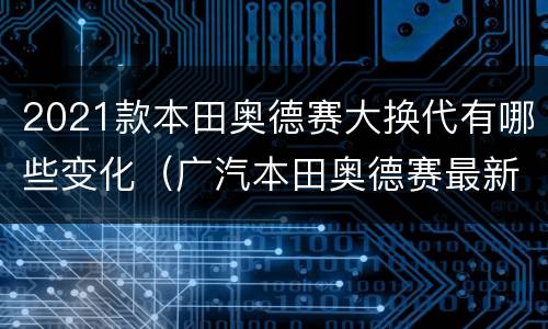2021款本田奥德赛大换代有哪些变化（广汽本田奥德赛最新消息）