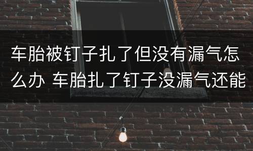 车胎被钉子扎了但没有漏气怎么办 车胎扎了钉子没漏气还能继续行驶吗
