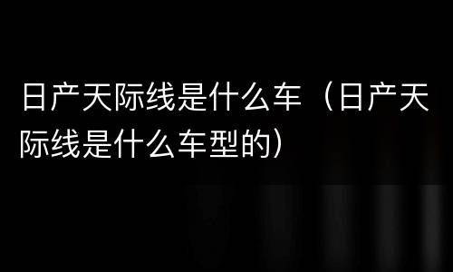 日产天际线是什么车（日产天际线是什么车型的）