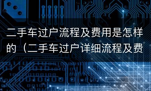 二手车过户流程及费用是怎样的（二手车过户详细流程及费用）