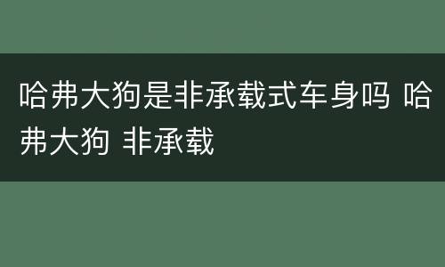 哈弗大狗是非承载式车身吗 哈弗大狗 非承载