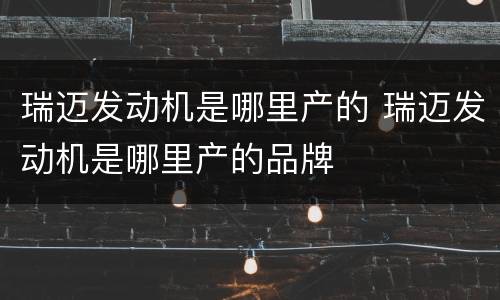 瑞迈发动机是哪里产的 瑞迈发动机是哪里产的品牌