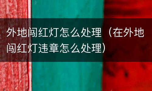 外地闯红灯怎么处理（在外地闯红灯违章怎么处理）