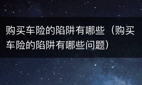 购买车险的陷阱有哪些（购买车险的陷阱有哪些问题）
