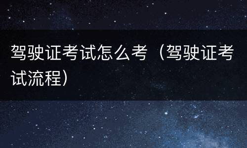 驾驶证考试怎么考（驾驶证考试流程）