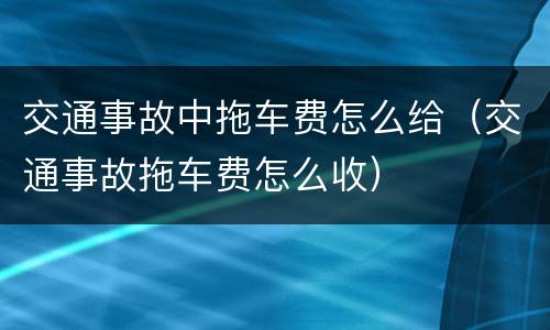 交通事故中拖车费怎么给（交通事故拖车费怎么收）