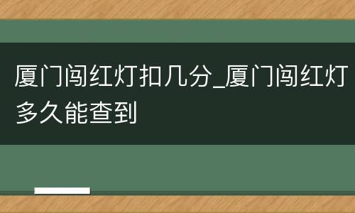 厦门闯红灯扣几分_厦门闯红灯多久能查到