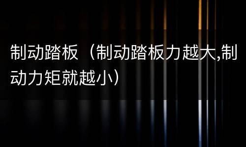 制动踏板（制动踏板力越大,制动力矩就越小）
